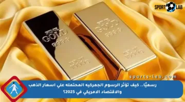 رسميًا.. كيف تؤثر الرسوم الجمركية المحتملة على أسعار الذهب والاقتصاد الأمريكي في 2025؟
